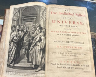 TRUE INTELLECTUAL SYSTEM OF THE UNIVERSE. The First Part; wherein, all the Reason and Philosophy of Atheism is Confused; and its Impossibility Demonstrated.